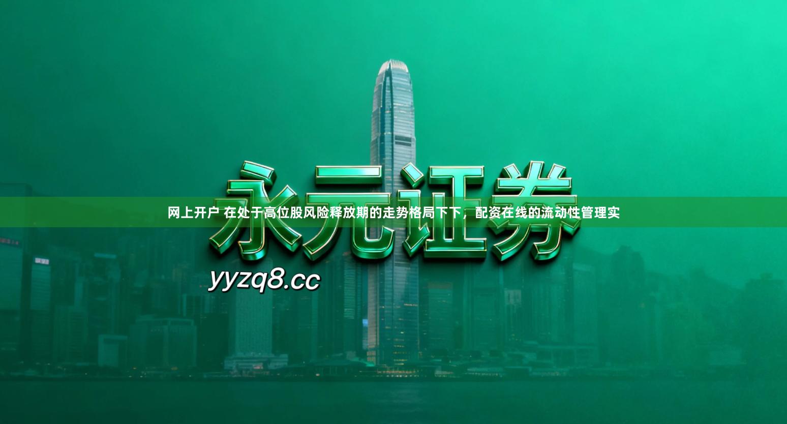 网上开户 在处于高位股风险释放期的走势格局下下，配资在线的流动性管理实