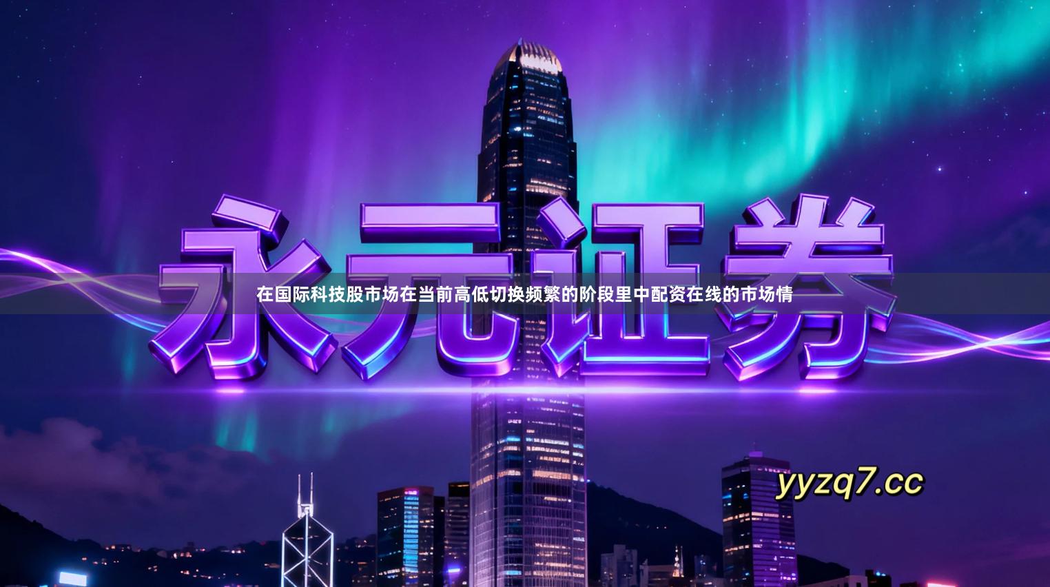 在国际科技股市场在当前高低切换频繁的阶段里中配资在线的市场情