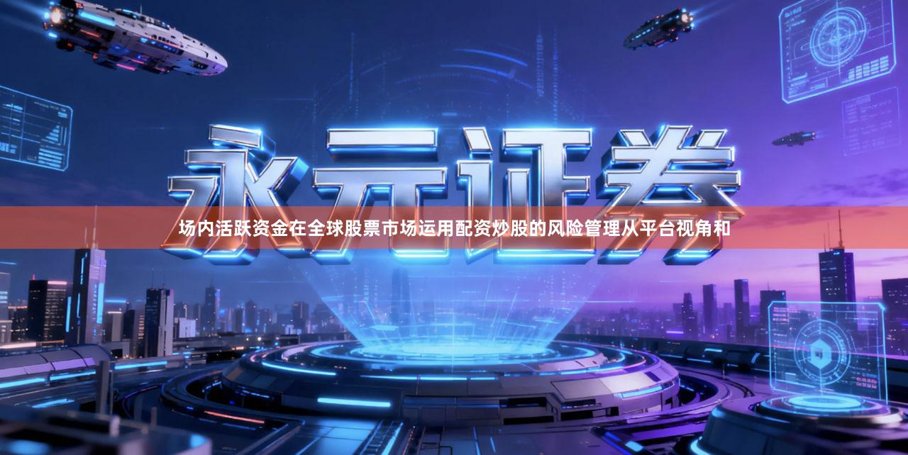 场内活跃资金在全球股票市场运用配资炒股的风险管理从平台视角和