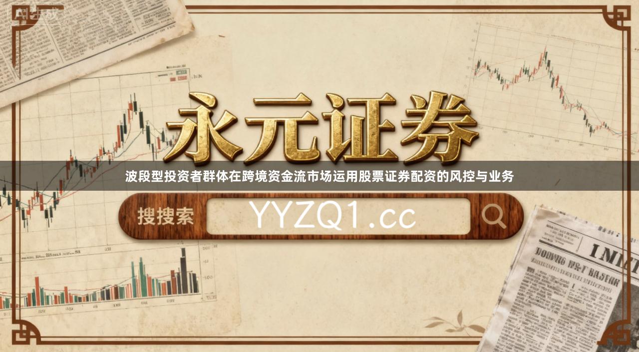波段型投资者群体在跨境资金流市场运用股票证券配资的风控与业务