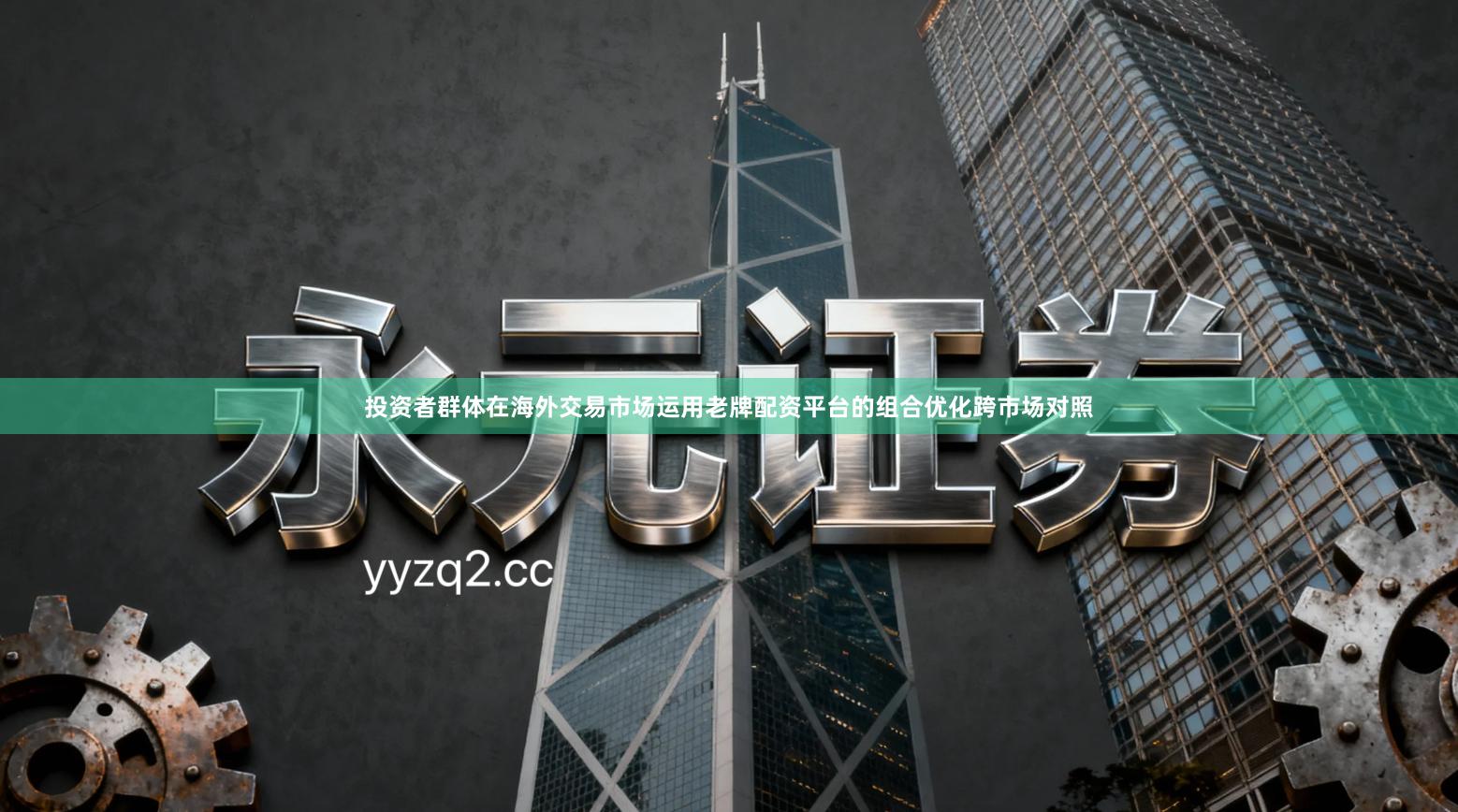 投资者群体在海外交易市场运用老牌配资平台的组合优化跨市场对照