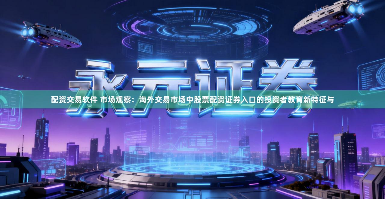 配资交易软件 市场观察:海外交易市场中股票配资证券入口的投资者教育新特征与