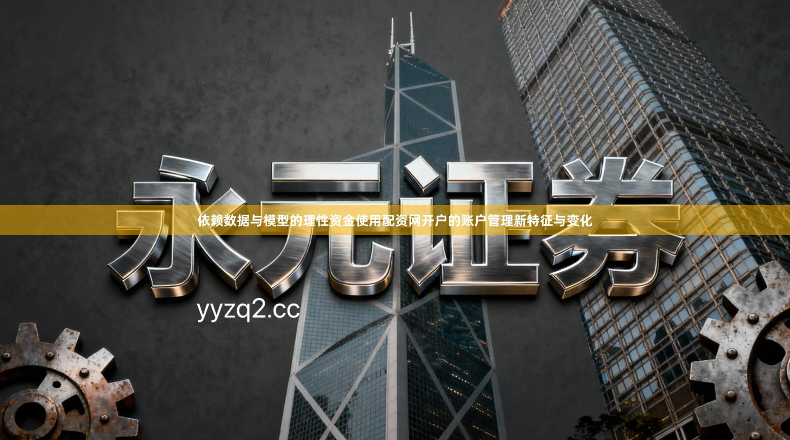 依赖数据与模型的理性资金使用配资网开户的账户管理新特征与变化