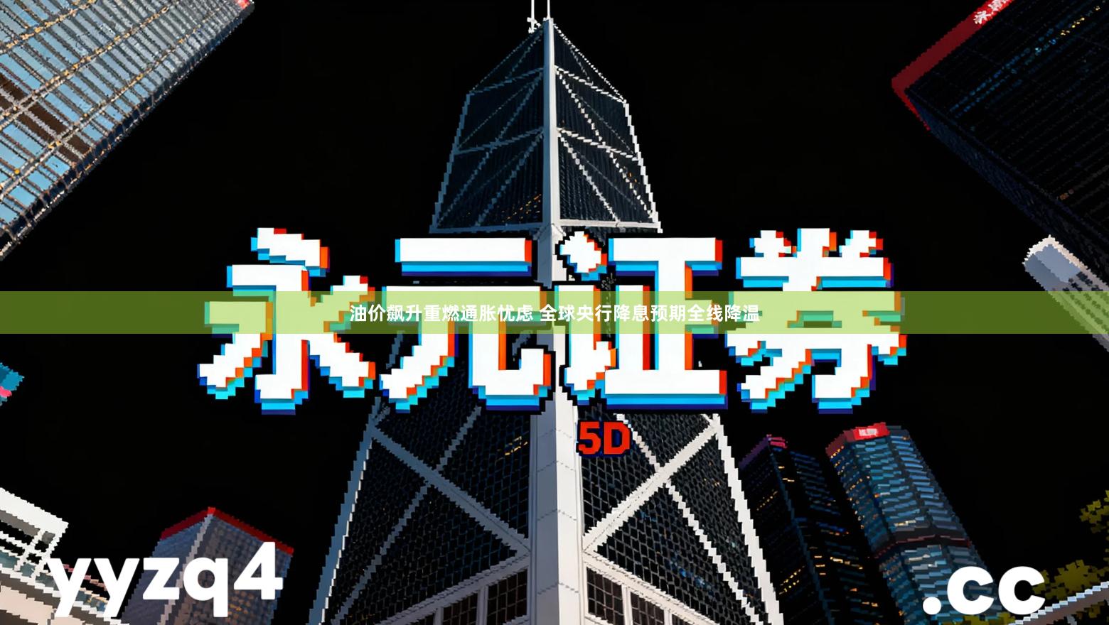 油价飙升重燃通胀忧虑 全球央行降息预期全线降温